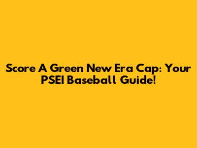 Score A Green New Era Cap: Your PSEI Baseball Guide!