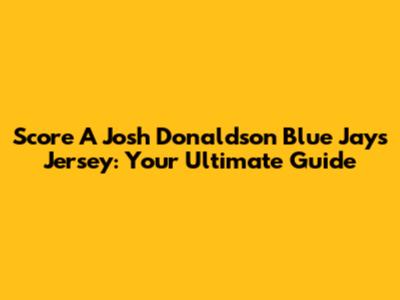 Score A Josh Donaldson Blue Jays Jersey: Your Ultimate Guide
