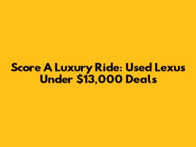 Score A Luxury Ride: Used Lexus Under $13,000 Deals