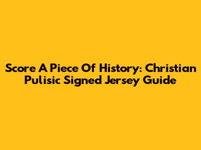 Score A Piece Of History: Christian Pulisic Signed Jersey Guide