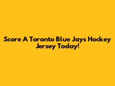 Score A Toronto Blue Jays Hockey Jersey Today!