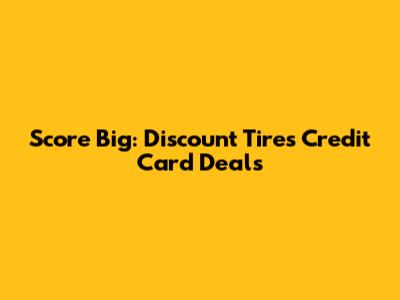 Score Big: Discount Tires Credit Card Deals