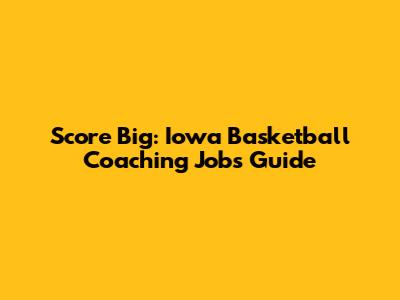 Score Big: Iowa Basketball Coaching Jobs Guide