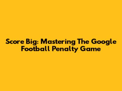Score Big: Mastering The Google Football Penalty Game