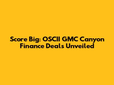 Score Big: OSCII GMC Canyon Finance Deals Unveiled