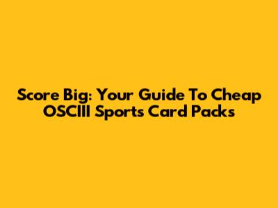 Score Big: Your Guide To Cheap OSCIII Sports Card Packs