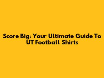 Score Big: Your Ultimate Guide To UT Football Shirts