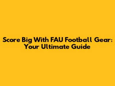 Score Big With FAU Football Gear: Your Ultimate Guide