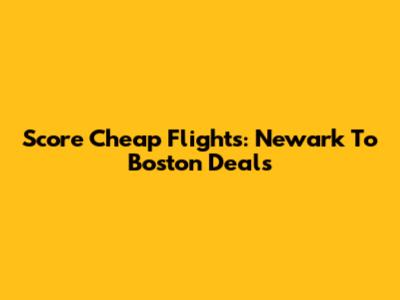 Score Cheap Flights: Newark To Boston Deals