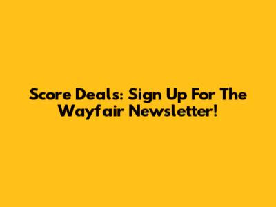 Score Deals: Sign Up For The Wayfair Newsletter!