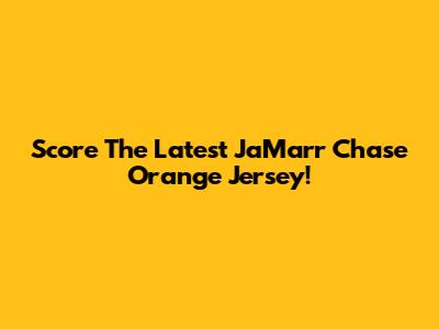 Score The Latest Ja'Marr Chase Orange Jersey!