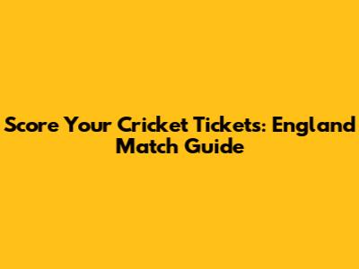Score Your Cricket Tickets: England Match Guide