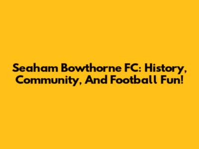 Seaham Bowthorne FC: History, Community, And Football Fun!