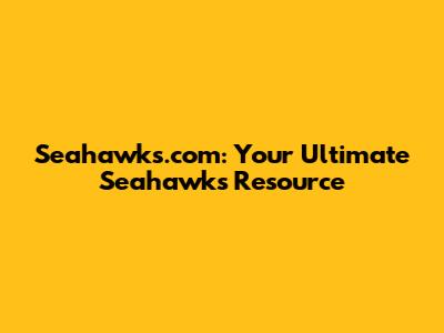 Seahawks.com: Your Ultimate Seahawks Resource