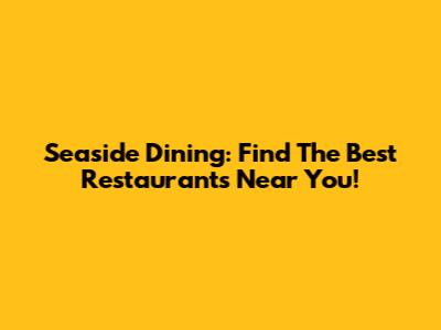 Seaside Dining: Find The Best Restaurants Near You!