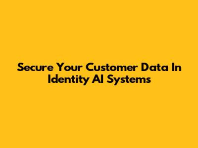 Secure Your Customer Data In Identity AI Systems