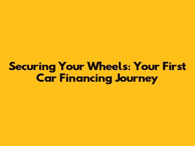 Securing Your Wheels: Your First Car Financing Journey