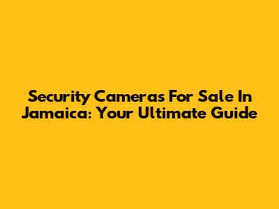 Security Cameras For Sale In Jamaica: Your Ultimate Guide