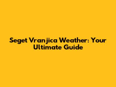Seget Vranjica Weather: Your Ultimate Guide