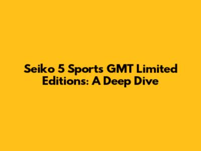 Seiko 5 Sports GMT Limited Editions: A Deep Dive