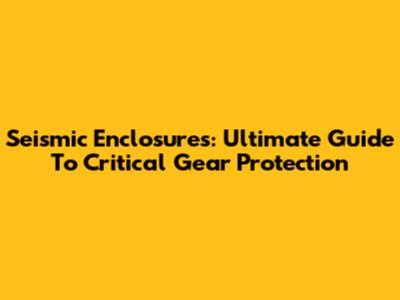 Seismic Enclosures: Ultimate Guide To Critical Gear Protection
