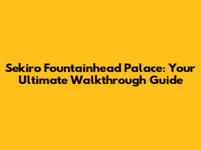 Sekiro Fountainhead Palace: Your Ultimate Walkthrough Guide