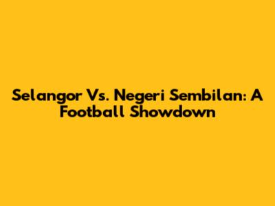 Selangor Vs. Negeri Sembilan: A Football Showdown