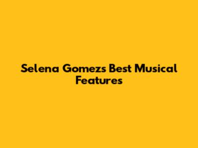 Selena Gomez's Best Musical Features