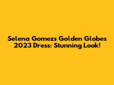 Selena Gomez's Golden Globes 2023 Dress: Stunning Look!