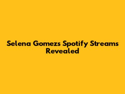 Selena Gomez's Spotify Streams Revealed