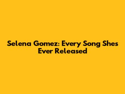 Selena Gomez: Every Song She's Ever Released