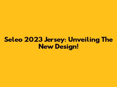 Seleo 2023 Jersey: Unveiling The New Design!