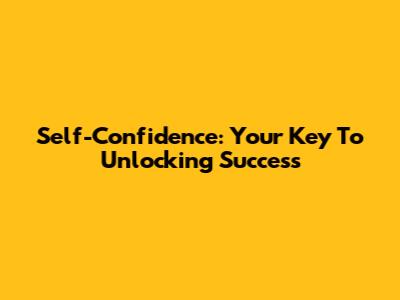 Self-Confidence: Your Key To Unlocking Success