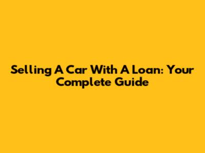 Selling A Car With A Loan: Your Complete Guide