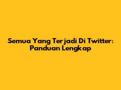 Semua Yang Terjadi Di Twitter: Panduan Lengkap