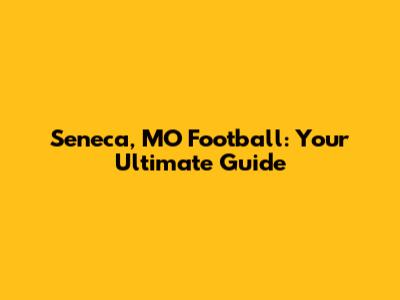 Seneca, MO Football: Your Ultimate Guide