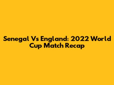 Senegal Vs England: 2022 World Cup Match Recap