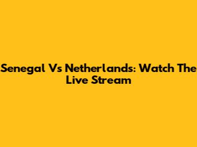 Senegal Vs Netherlands: Watch The Live Stream
