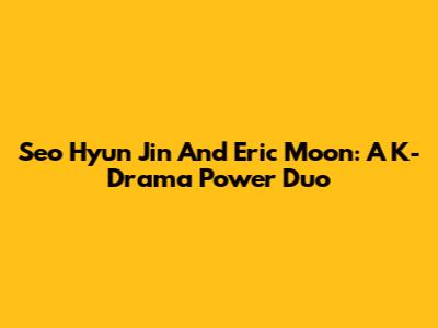 Seo Hyun Jin And Eric Moon: A K-Drama Power Duo