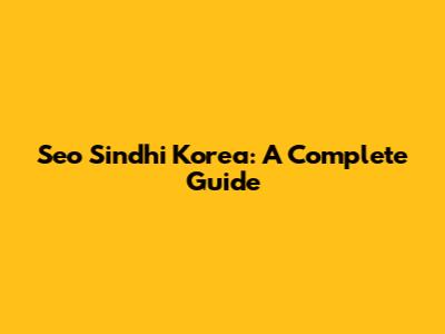 Seo Sindhi Korea: A Complete Guide