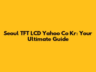 Seoul TFT LCD Yahoo Co Kr: Your Ultimate Guide