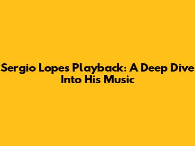 Sergio Lopes Playback: A Deep Dive Into His Music
