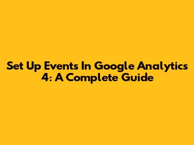 Set Up Events In Google Analytics 4: A Complete Guide