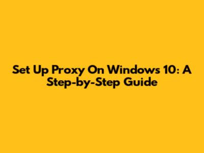 Set Up Proxy On Windows 10: A Step-by-Step Guide