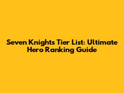 Seven Knights Tier List: Ultimate Hero Ranking Guide