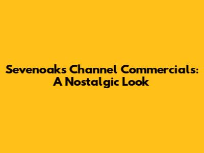 Sevenoaks Channel Commercials: A Nostalgic Look