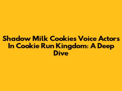 Shadow Milk Cookie's Voice Actors In Cookie Run Kingdom: A Deep Dive