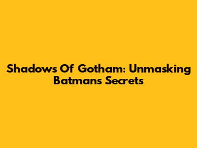 Shadows Of Gotham: Unmasking Batman's Secrets