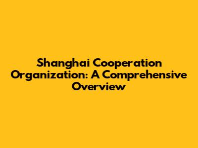 Shanghai Cooperation Organization: A Comprehensive Overview