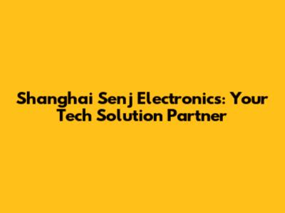 Shanghai Senj Electronics: Your Tech Solution Partner